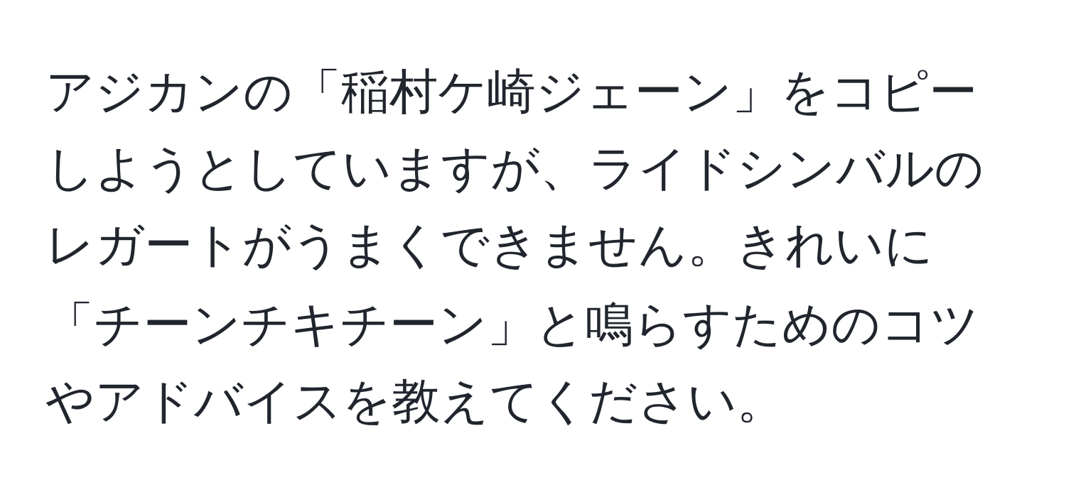 アジカンの「稲村ケ崎ジェーン」をコピーしようとしていますが、ライドシンバルのレガートがうまくできません。きれいに「チーンチキチーン」と鳴らすためのコツやアドバイスを教えてください。