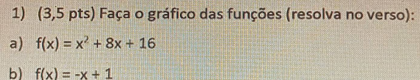 (3,5 pts) Faça o gráfico das funções (resolva no verso): 
a) f(x)=x^2+8x+16
b) f(x)=-x+1