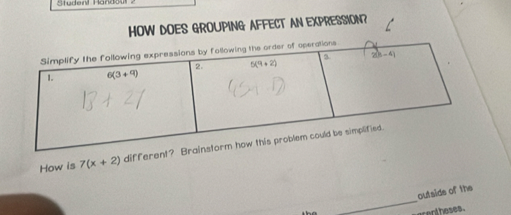 Student Handouf 2
HOW DOES GROUPING AFFECT AN EXPRESSION?
How is 7(x+2) differ
outside of the
t h e 
_
acentheses.