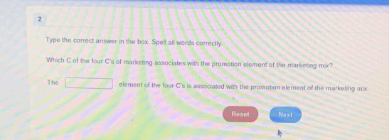 Type the correct answer in the box. Spell all words correctly. 
Which C of the four C's of marketing associates with the promotion element of the marketing mix? 
The □ element of the four C's is associated with the promotion element of the marketing mix 
Reset Next