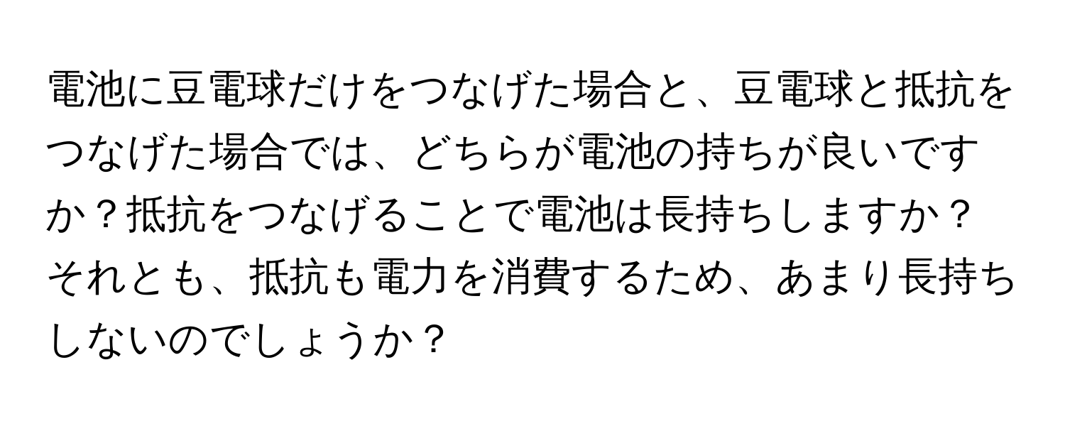 電池に豆電球だけをつなげた場合と、豆電球と抵抗をつなげた場合では、どちらが電池の持ちが良いですか？抵抗をつなげることで電池は長持ちしますか？それとも、抵抗も電力を消費するため、あまり長持ちしないのでしょうか？