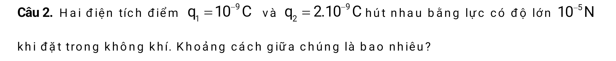 Hai điện tích điểm q_1=10^(-9)C và q_2=2.10^(-9)C hút nhau bằng lực có độ lớn 10^(-5)N
khi đặt trong không khí. Khoảng cách giữa chúng là bao nhiêu?