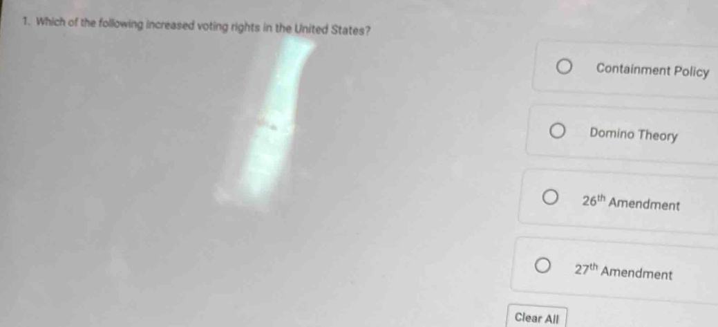 Which of the following increased voting rights in the United States?
Containment Policy
Domino Theory
26^(th) Amendment
27^(th) Amendment
Clear All