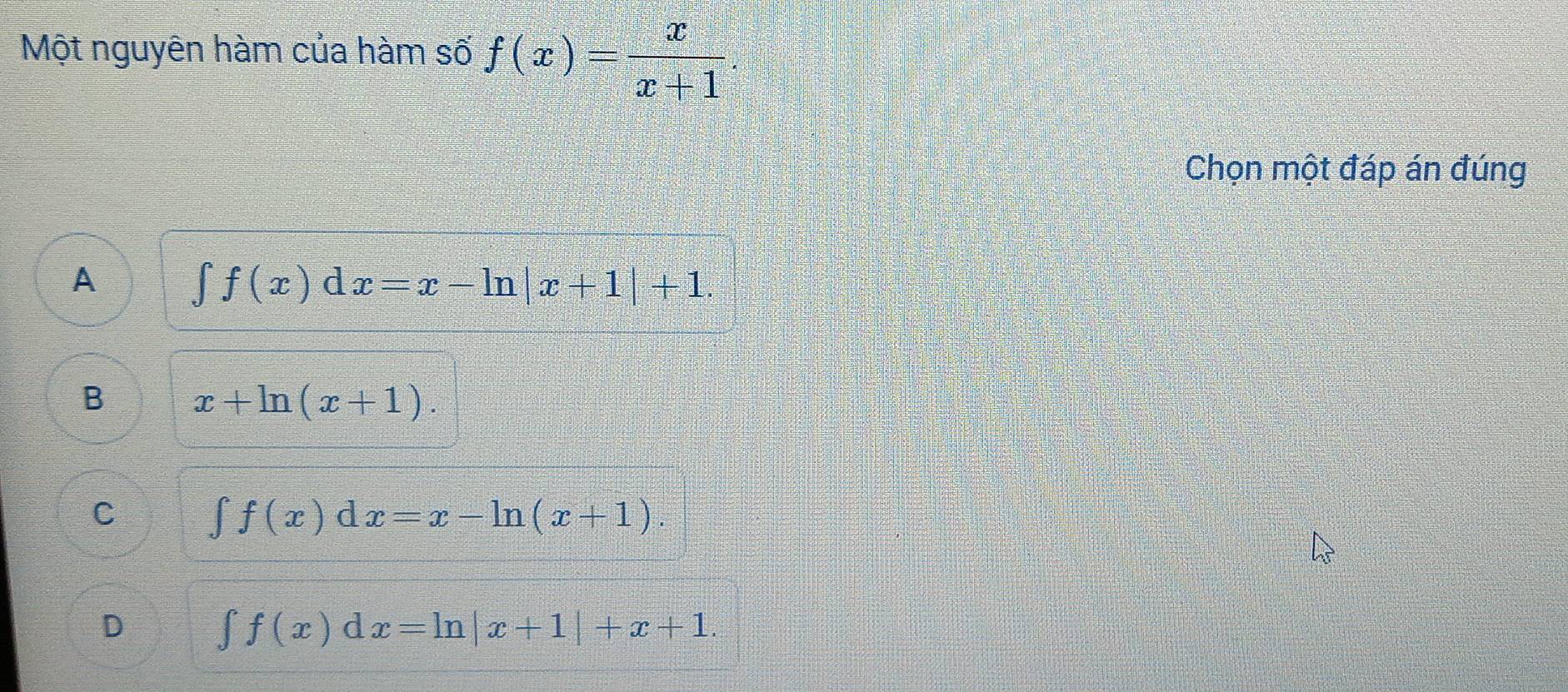 Một nguyên hàm của hàm số f(x)= x/x+1 . 
Chọn một đáp án đúng
A
∈tlimits f(x)dx=x-ln |x+1|+1.
B x+ln (x+1).
C
∈tlimits f(x)dx=x-ln (x+1).
D
∈t f(x)dx=ln |x+1|+x+1.