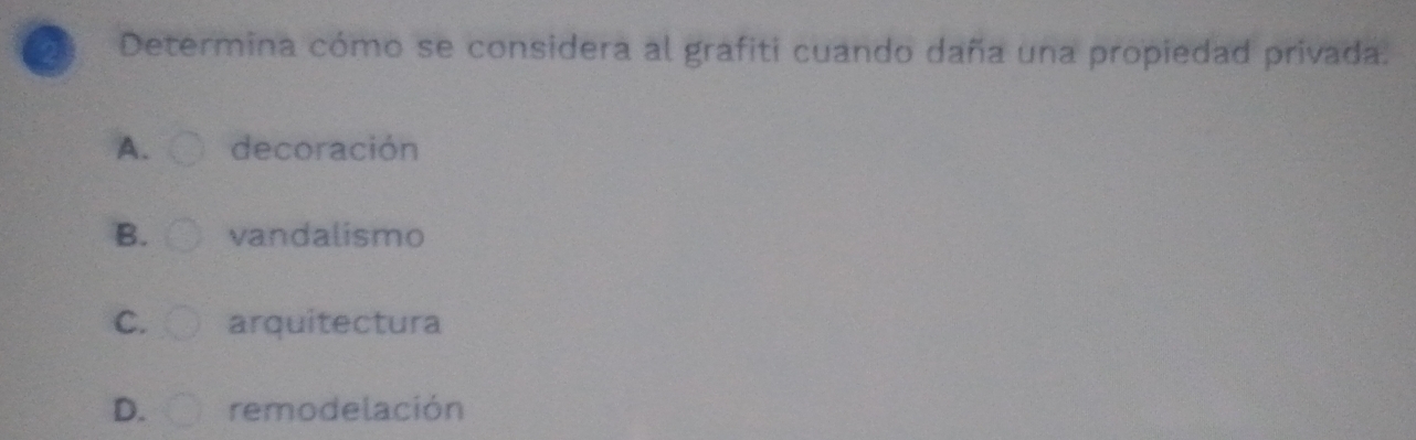 Determina cómo se considera al grafiti cuando daña una propiedad privada.
A. decoración
B. vandalismo
C. arquitectura
D. remodelación