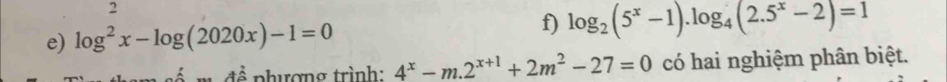 log^2x-log (2020x)-1=0 f) log _2(5^x-1).log _4(2.5^x-2)=1
tể phượng trình: 4^x-m.2^(x+1)+2m^2-27=0 có hai nghiệm phân biệt.