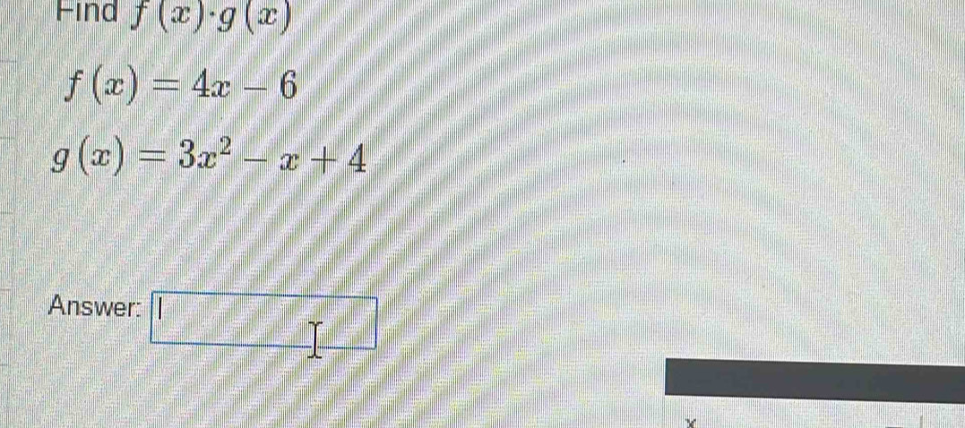 Find f(x)· g(x)
f(x)=4x-6
g(x)=3x^2-x+4
Answer: □ 