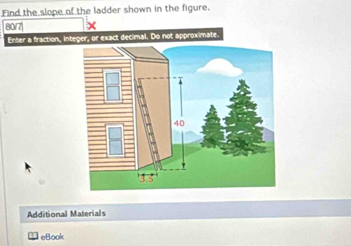 Find the slope of the ladder shown in the figure. 
80/7| 
Enter a fraction, integer, or exact decimal. Do not approximate. 
Additional Materials 
eBook