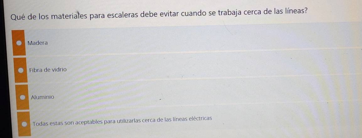 Qué de los materiales para escaleras debe evitar cuando se trabaja cerca de las líneas?
Madera
Fibra de vidrio
Aluminio
Todas estas son aceptables para utilizarlas cerca de las líneas eléctricas