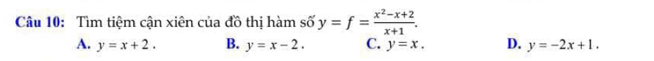 Tìm tiệm cận xiên của đồ thị hàm số y=f= (x^2-x+2)/x+1 .
A. y=x+2. B. y=x-2. C. y=x. D. y=-2x+1.