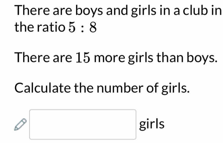 There are boys and girls in a club in 
the ratio 5:8
There are 15 more girls than boys. 
Calculate the number of girls. 
girls