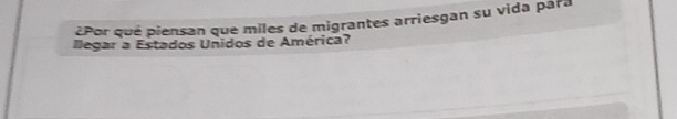 ¿Por qué piensan que miles de migrantes arriesgan su vida para 
llegar a Estados Unidos de América?