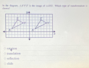 In the diagram, △ XYZ is the image of △ XYZ
shown?  Which type of transformation is
rotation
translation
reflection
slide