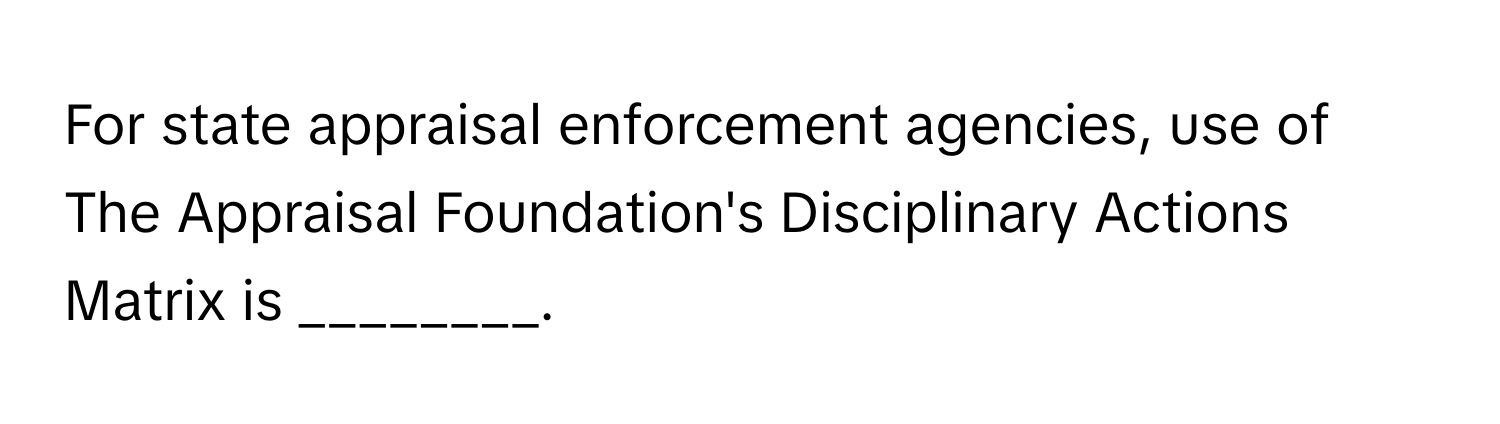 For state appraisal enforcement agencies, use of The Appraisal Foundation's Disciplinary Actions Matrix is ________.