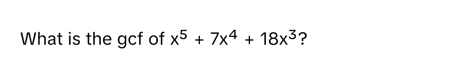 What is the gcf of x⁵ + 7x⁴ + 18x³?