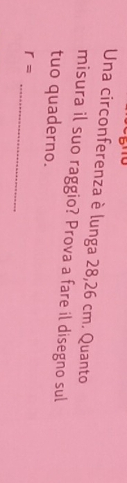 Una circonferenza è lunga 28,26 cm. Quanto 
misura il suo raggio? Prova a fare il disegno sul 
tuo quaderno. 
_
r=