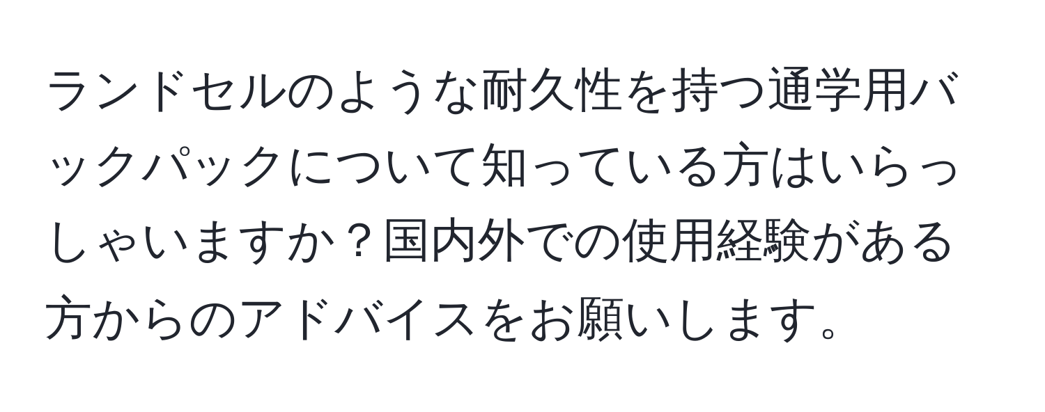 ランドセルのような耐久性を持つ通学用バックパックについて知っている方はいらっしゃいますか？国内外での使用経験がある方からのアドバイスをお願いします。