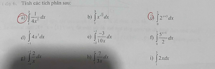 í dụ 6. Tinh các tích phân sau: 
a) )∈tlimits _1^(2frac 1)4x^2dx ∈tlimits _1^(3x^sqrt(2))dx 0 ∈tlimits _0^(22^x+3)dx
b) 
d) ∈tlimits _(-1)^14x^7dx ∈tlimits _(-2)^(-1) (-3)/10x dx ∈tlimits _0^(2frac 5^x-1)2dx
e) 
f) 
g) ∈tlimits _(-∈fty)^(-1) 2/x dx ∈tlimits _1^(efrac 7)3xdx ∈tlimits _1^12xdx
h) 
i)