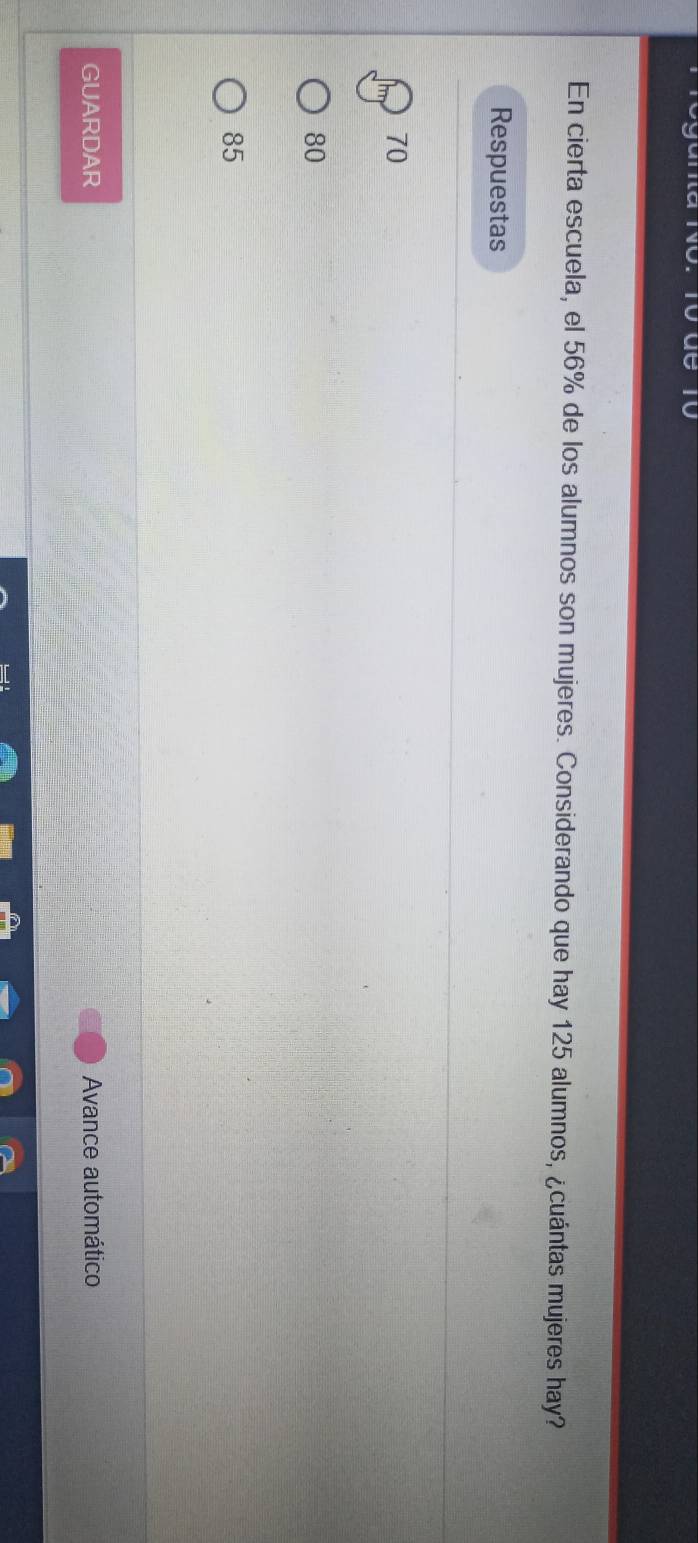 ue
En cierta escuela, el 56% de los alumnos son mujeres. Considerando que hay 125 alumnos, ¿cuántas mujeres hay?
Respuestas
70
80
85
GUARDAR Avance automático