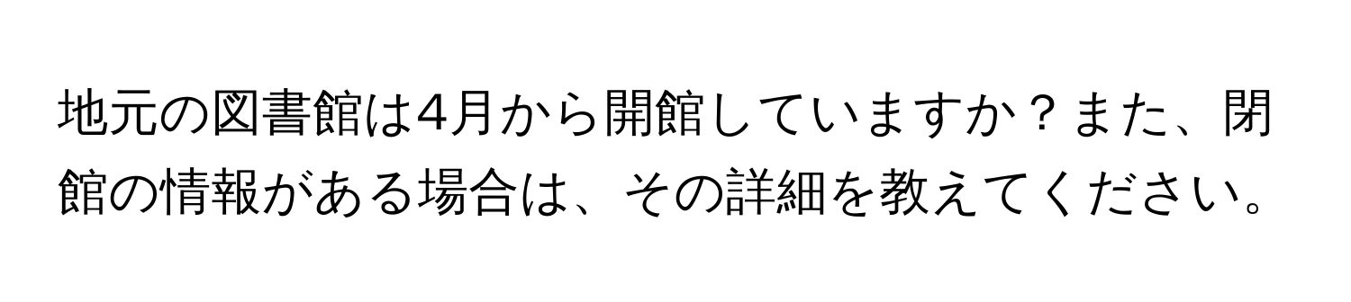 地元の図書館は4月から開館していますか？また、閉館の情報がある場合は、その詳細を教えてください。