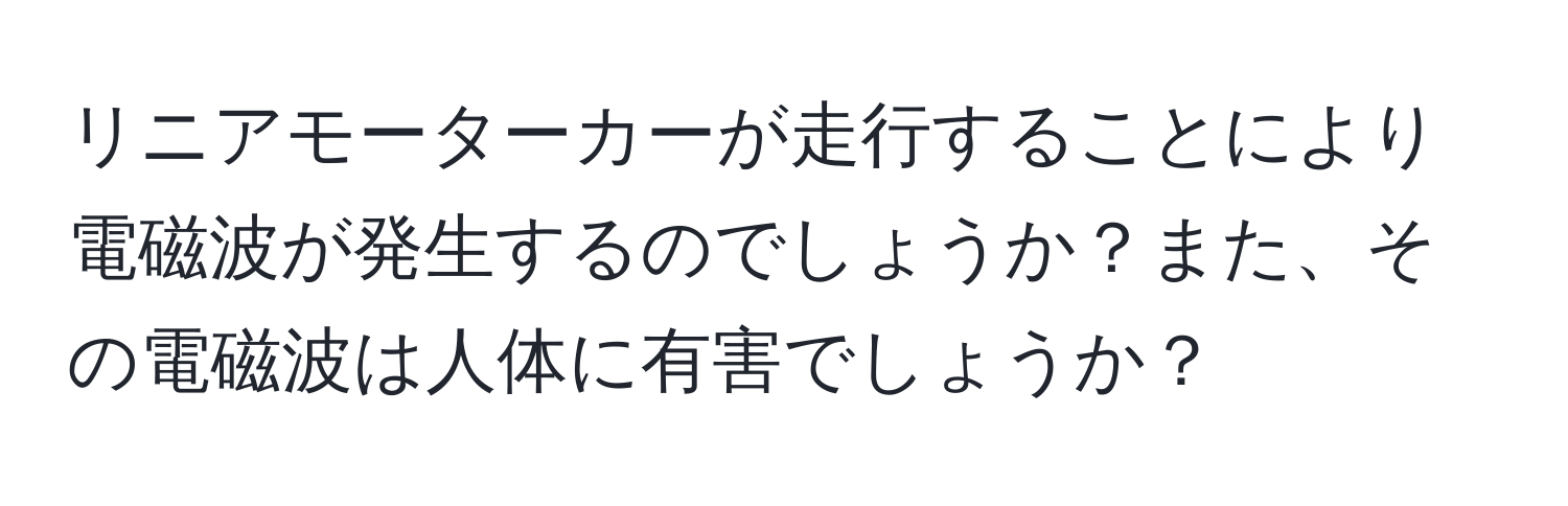リニアモーターカーが走行することにより電磁波が発生するのでしょうか？また、その電磁波は人体に有害でしょうか？