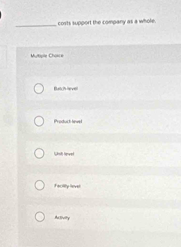 costs support the company as a whole.
Multiple Choice
Batch-level
Product-level
Unit-level
Facility-level
Activity
