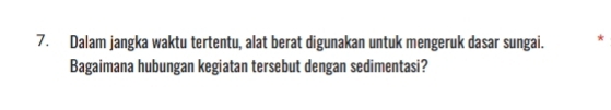 Dalam jangka waktu tertentu, alat berat digunakan untuk mengeruk dasar sungai. * 
Bagaimana hubungan kegiatan tersebut dengan sedimentasi?