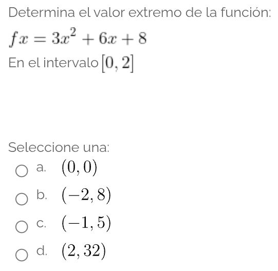 Determina el valor extremo de la función:
fx=3x^2+6x+8
En el intervalo [0,2]
Seleccione una:
a. (0,0)
b. (-2,8)
C. (-1,5)
d. (2,32)