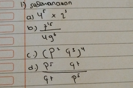 sesenanauan 
a) 4^5* 2^3
b. )  7^(16)/4g^6 
(. ) (p^2q^3)^4
d. )  p^5q^7/q^rp^5 