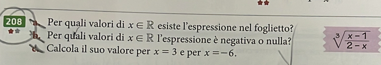 208 Per quạli valori di x∈ R esiste l'espressione nel foglietto? sqrt[3](frac x-1)2-x
b. Per quali valori di x∈ R l'espressione è negativa o nulla? 
Calcola il suo valore per x=3 e per x=-6.