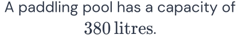 A paddling pool has a capacity of
380 litres.