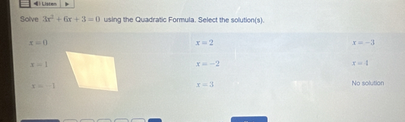 》 Listen
Solve 3x^2+6x+3=0 using the Quadratic Formula. Select the solution(s).
x=0
x=2
x=-3
x=1
x=-2
x=4
x=-1
x=3
No solution