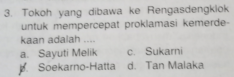 Tokoh yang dibawa ke Rengasdengklok
untuk mempercepat proklamasi kemerde-
kaan adalah ....
a. Sayuti Melik c. Sukarni
b. Soekarno-Hatta d. Tan Malaka