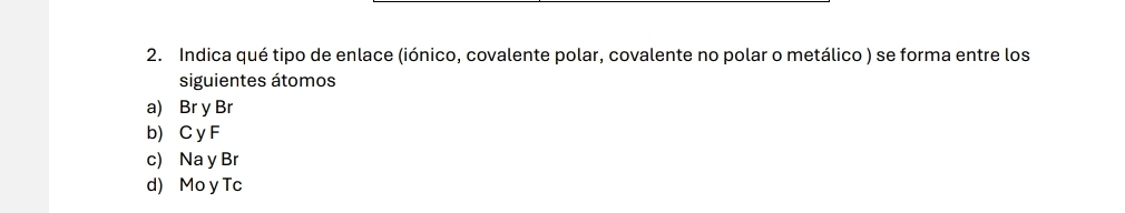 Indica qué tipo de enlace (iónico, covalente polar, covalente no polar o metálico ) se forma entre los
siguientes átomos
a) Br y Br
b) C y F
c) Na y Br
d) Mo y Tc