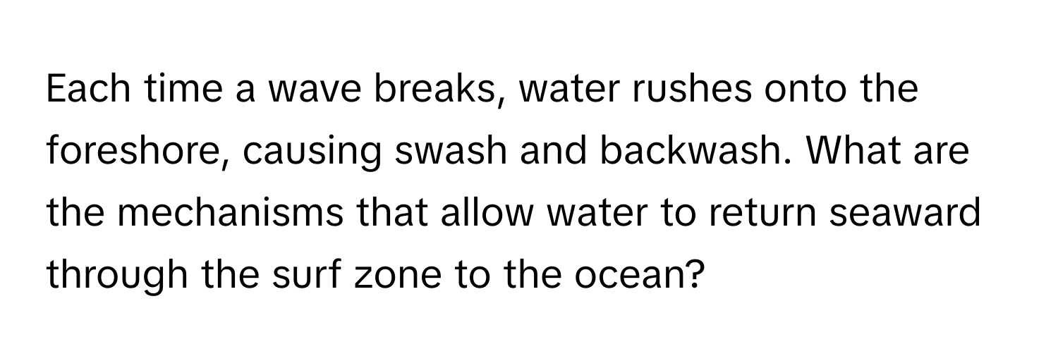 Each time a wave breaks, water rushes onto the foreshore, causing swash and backwash. What are the mechanisms that allow water to return seaward through the surf zone to the ocean?