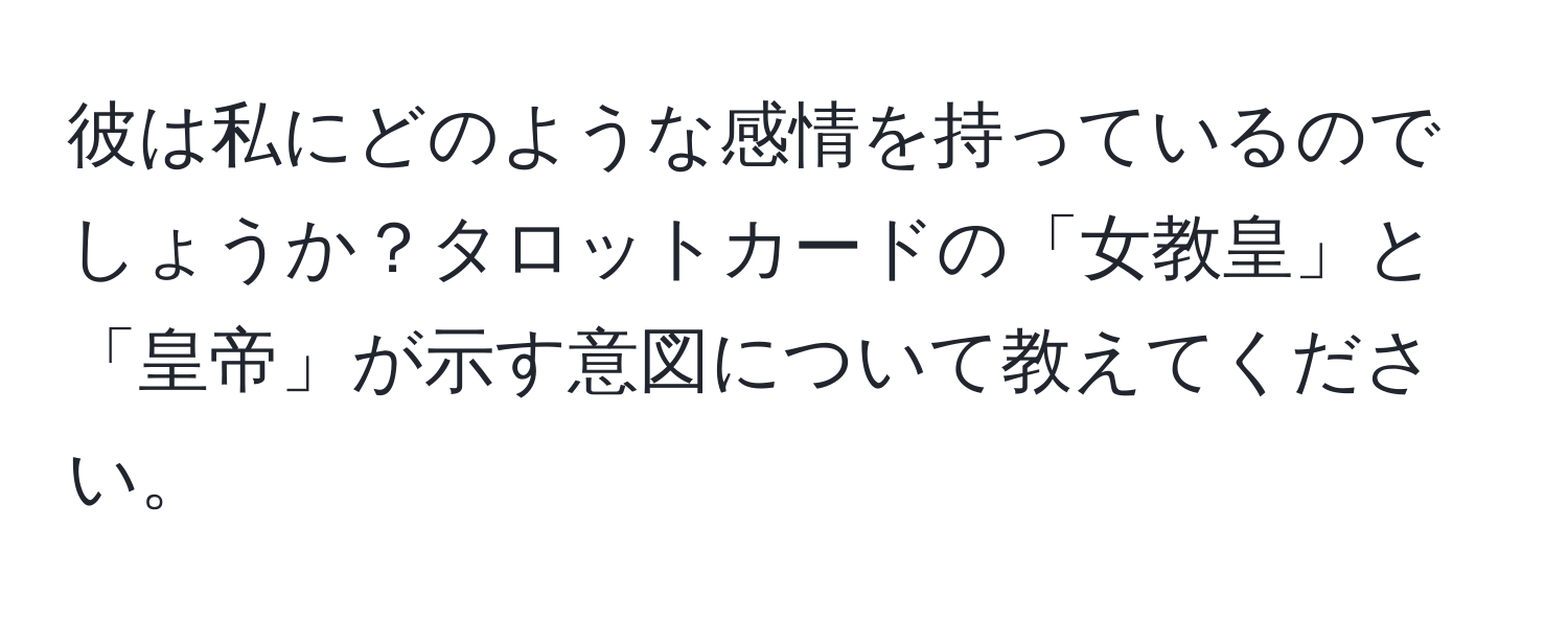 彼は私にどのような感情を持っているのでしょうか？タロットカードの「女教皇」と「皇帝」が示す意図について教えてください。