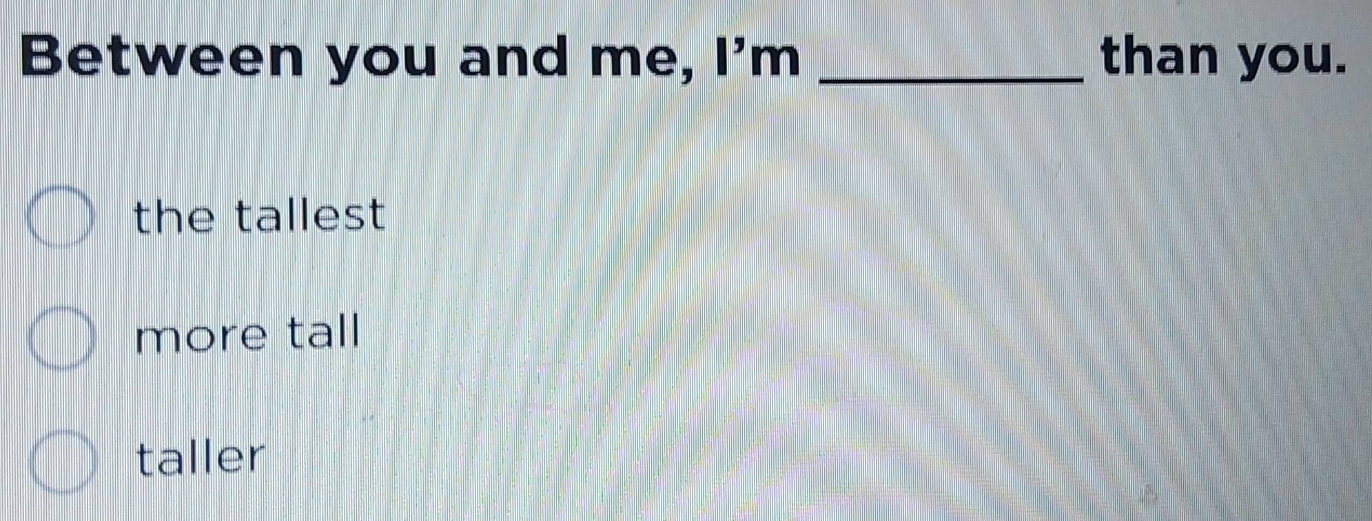 Between you and me, I'm _than you.
the tallest
more tall
taller