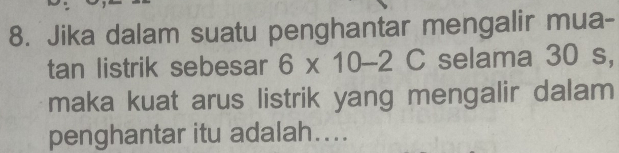 Jika dalam suatu penghantar mengalir mua- 
tan listrik sebesar 6* 10-2C selama 30 s, 
maka kuat arus listrik yang mengalir dalam 
penghantar itu adalah....