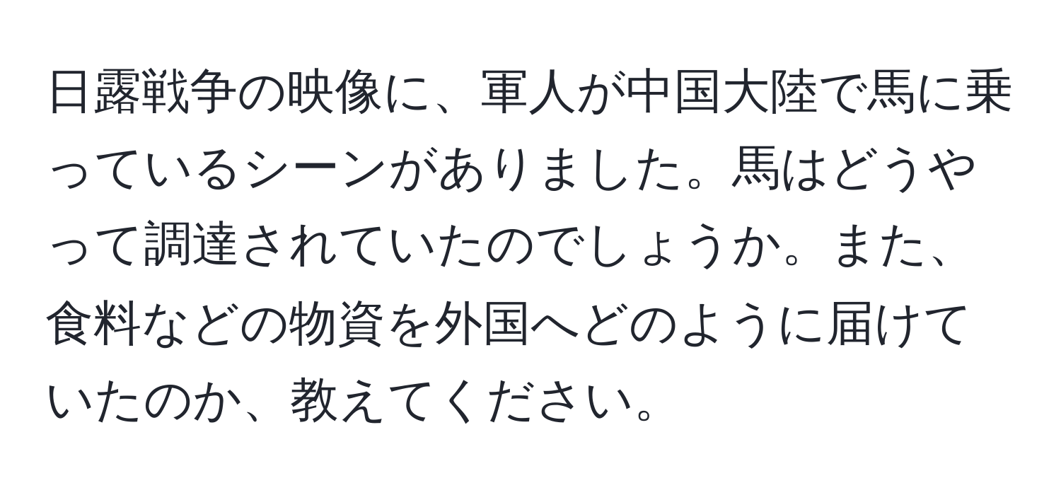 日露戦争の映像に、軍人が中国大陸で馬に乗っているシーンがありました。馬はどうやって調達されていたのでしょうか。また、食料などの物資を外国へどのように届けていたのか、教えてください。