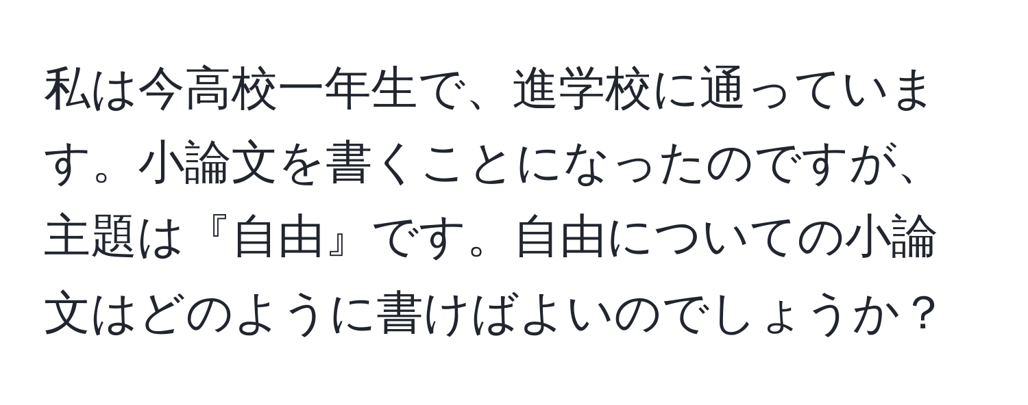 私は今高校一年生で、進学校に通っています。小論文を書くことになったのですが、主題は『自由』です。自由についての小論文はどのように書けばよいのでしょうか？