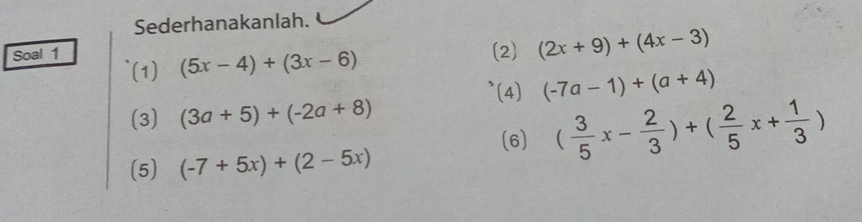 Sederhanakanlah. 
Soal 1 (2) (2x+9)+(4x-3)
(1) (5x-4)+(3x-6)
(4) (-7a-1)+(a+4)
(3) (3a+5)+(-2a+8)
(6) ( 3/5 x- 2/3 )+( 2/5 x+ 1/3 )
(5) (-7+5x)+(2-5x)