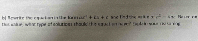 Rewrite the equation in the form ax^2+bx+c and find the value of b^2-4ac. Based on
this value, what type of solutions should this equation have? Explain your reasoning.