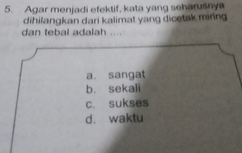 Agar menjadi efektif, kata yang seharushya
dihilangkan dari kalimat yang dicetak miring
dan tebal adalah ....
a. sangat
b. sekali
c. sukses
d. waktu