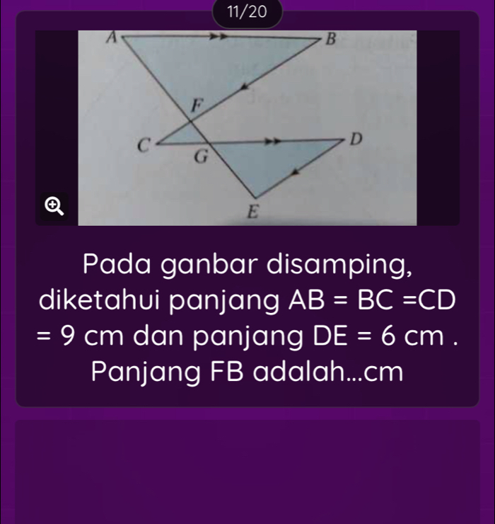 11/20 
Pada ganbar disamping, 
diketahui panjang AB=BC=CD
=9cm dan panjang DE=6cm. 
Panjang FB adalah... cm