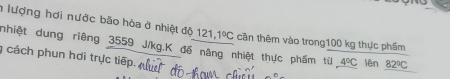 lượng hơi nước bão hòa ở nhiệt độ 121, 1ºC cần thêm vào trong100 kg thực phẩm 
nhiệt dung riêng 3559 J/kg.K đế nâng nhiệt thực phẩm từ 4°C lên 82°C
cách phun hơi trực tiếp