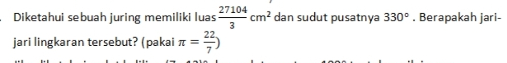 Diketahui sebuah juring memiliki luas  27104/3 cm^2 dan sudut pusatnya 330°. Berapakah jari- 
jari lingkaran tersebut? (pakai π = 22/7 )