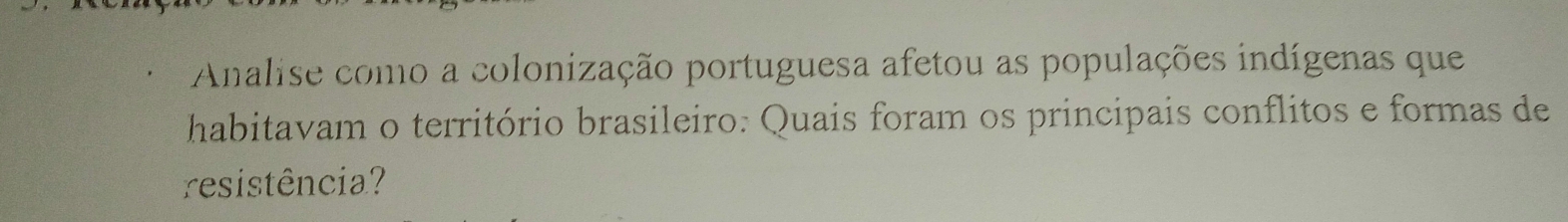 Analise como a colonização portuguesa afetou as populações indígenas que 
habitavam o território brasileiro: Quais foram os principais conflitos e formas de 
resistência?