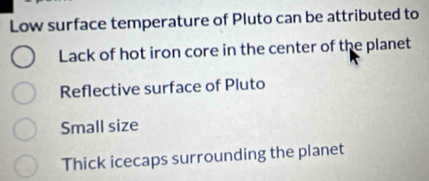 Low surface temperature of Pluto can be attributed to
Lack of hot iron core in the center of the planet
Reflective surface of Pluto
Small size
Thick icecaps surrounding the planet