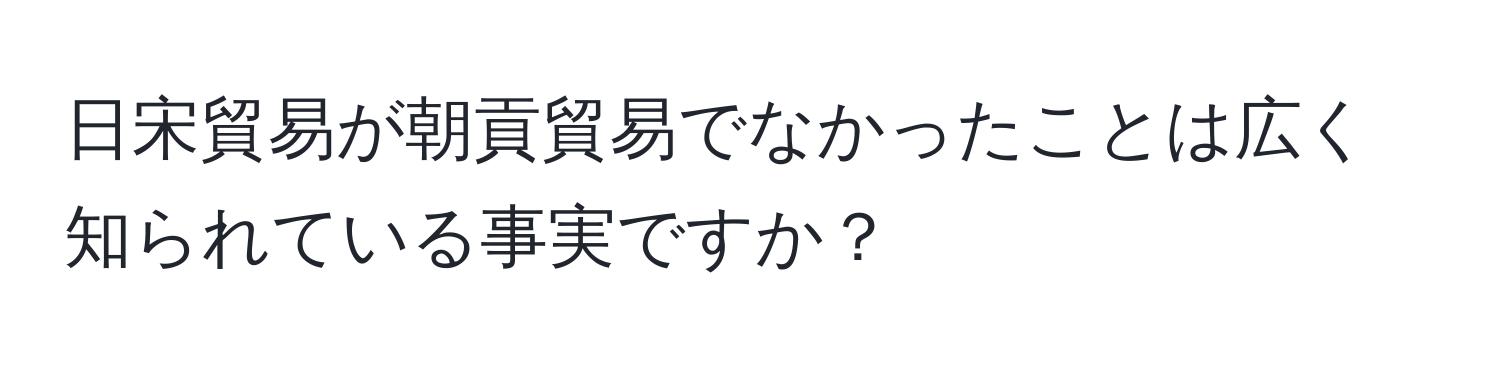 日宋貿易が朝貢貿易でなかったことは広く知られている事実ですか？