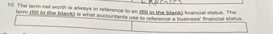 The term net worth is always in reference to an (fill in the blank) financial status. The 
term (fill in the blank) is what accountants use to reference a business' financial status